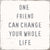 One Friend Can Change Your Whole Life -  6X6 Decorative Box Sign